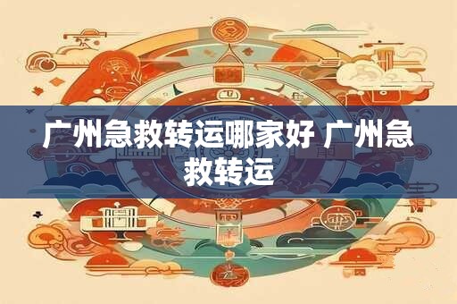 广州急救转运哪家好 广州急救转运