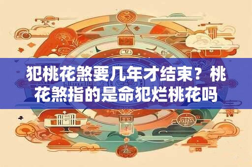犯桃花煞要几年才结束？桃花煞指的是命犯烂桃花吗