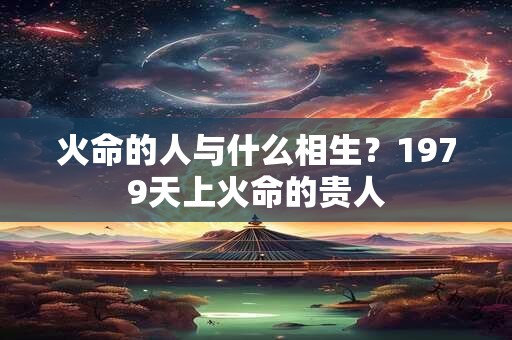火命的人与什么相生？1979天上火命的贵人