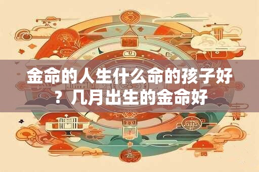 金命的人生什么命的孩子好？几月出生的金命好