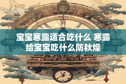 宝宝寒露适合吃什么 寒露给宝宝吃什么防秋燥