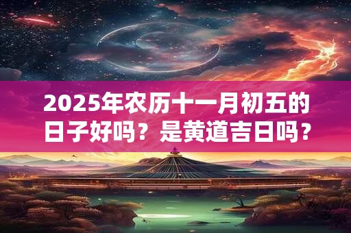 2025年农历十一月初五的日子好吗？是黄道吉日吗？