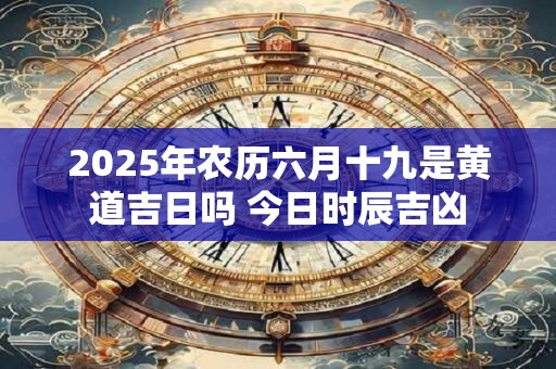 2025年农历六月十九是黄道吉日吗 今日时辰吉凶