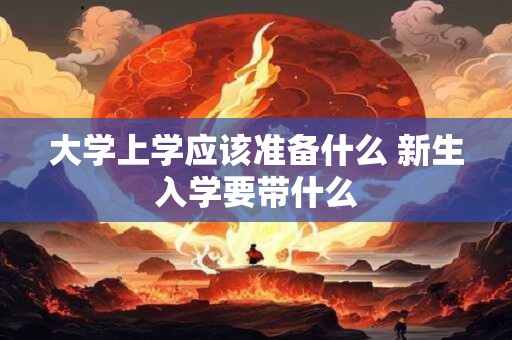 大学上学应该准备什么 新生入学要带什么