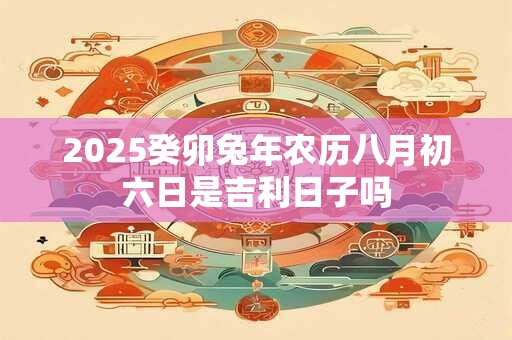 2025癸卯兔年农历八月初六日是吉利日子吗