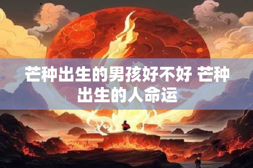 芒种出生的男孩好不好 芒种出生的人命运