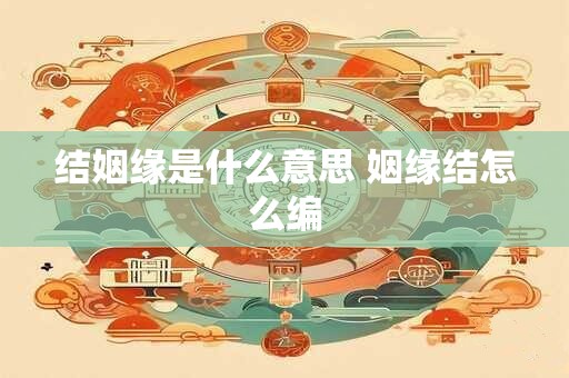 结姻缘是什么意思 姻缘结怎么编