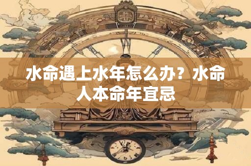 详细阅读:水命遇上水年怎么办?水命人本命年宜忌 水命遇上水年怎么办?水命人本命年宜忌