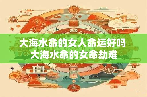 大海水命的女人命运好吗 大海水命的女命劫难