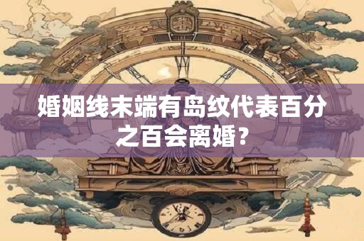 婚姻线末端有岛纹代表百分之百会离婚？