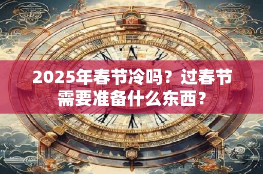 2025年春节冷吗？过春节需要准备什么东西？