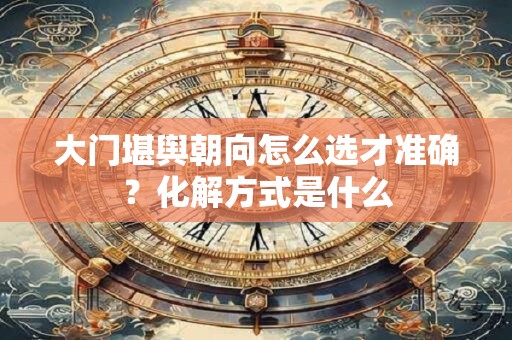 大门堪舆朝向怎么选才准确？化解方式是什么