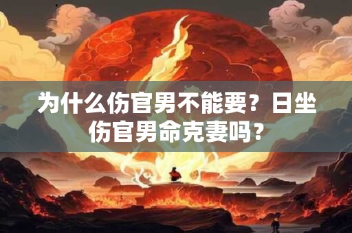 为什么伤官男不能要？日坐伤官男命克妻吗？