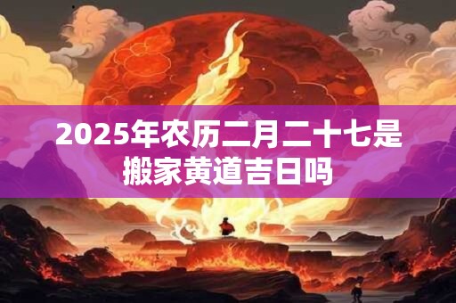 详细阅读:2025年农历二月二十七是搬家黄道吉日吗 2025年农历二月二十七是搬家黄道吉日吗