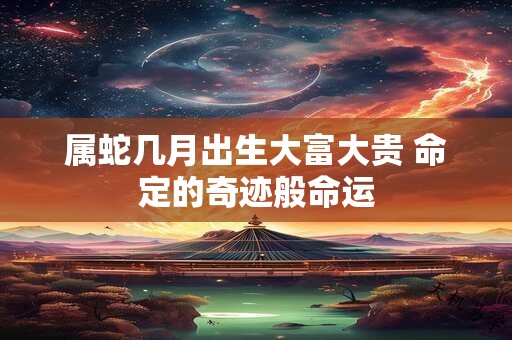属蛇几月出生大富大贵 命定的奇迹般命运