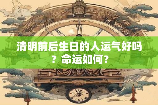 清明前后生日的人运气好吗？命运如何？