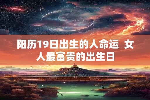 阳历19日出生的人命运  女人最富贵的出生日