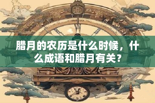 腊月的农历是什么时候，什么成语和腊月有关？