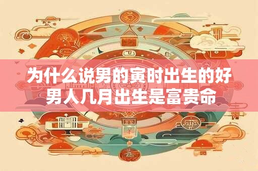 为什么说男的寅时出生的好 男人几月出生是富贵命