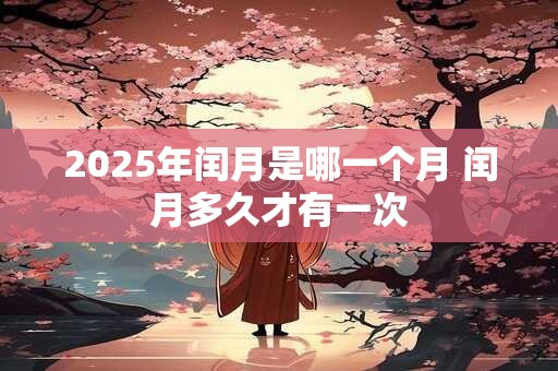 详细阅读:2025年闰月是哪一个月 闰月多久才有一次 2025年闰月是哪一个月 闰月多久才有一次