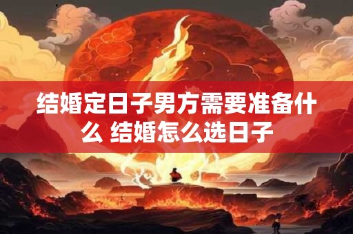 结婚定日子男方需要准备什么 结婚怎么选日子