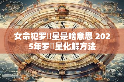 女命犯罗睺星是啥意思 2025年罗睺星化解方法