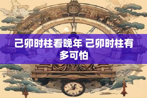 己卯时柱看晚年 己卯时柱有多可怕