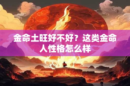 金命土旺好不好？这类金命人性格怎么样