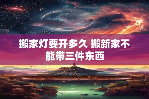 搬家灯要开多久 搬新家不能带三件东西