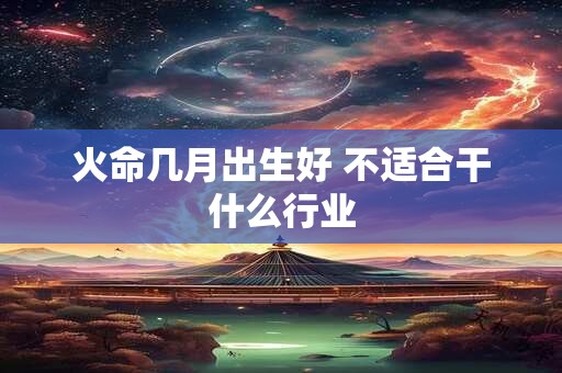 火命几月出生好 不适合干什么行业
