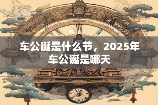 车公诞是什么节，2025年车公诞是哪天