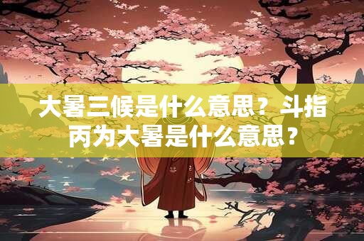 大暑三候是什么意思？斗指丙为大暑是什么意思？