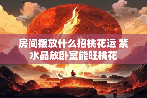 房间摆放什么招桃花运 紫水晶放卧室能旺桃花