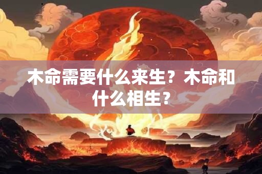 木命需要什么来生？木命和什么相生？