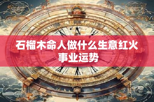 石榴木命人做什么生意红火 事业运势