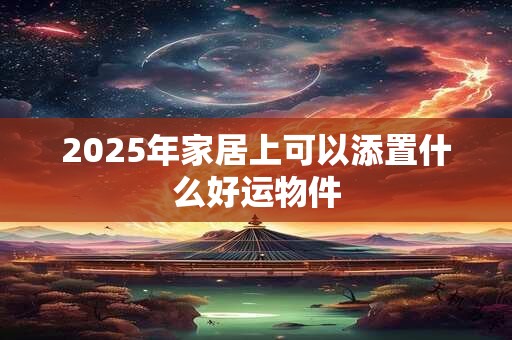 2025年家居上可以添置什么好运物件