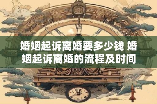 婚姻起诉离婚要多少钱 婚姻起诉离婚的流程及时间