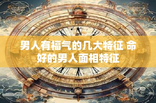 男人有福气的几大特征 命好的男人面相特征
