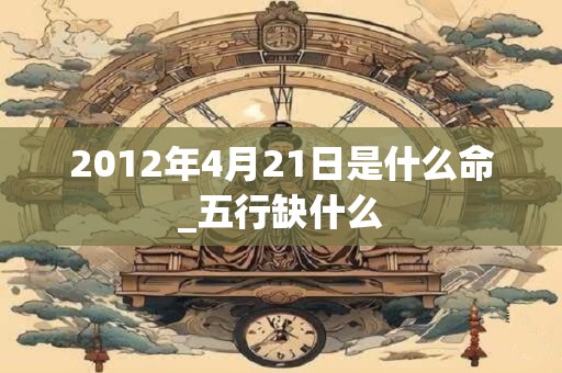 2012年4月21日是什么命_五行缺什么
