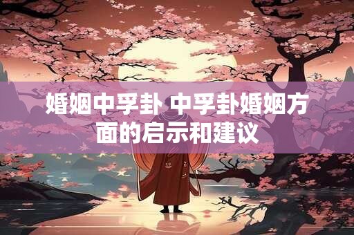 婚姻中孚卦 中孚卦婚姻方面的启示和建议