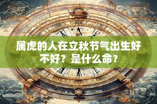 属虎的人在立秋节气出生好不好？是什么命？
