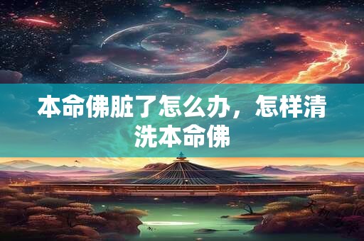 本命佛脏了怎么办，怎样清洗本命佛