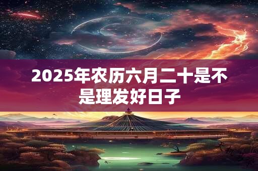 详细阅读:2025年农历六月二十是不是理发好日子 2025年农历六月二十是不是理发好日子
