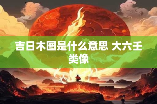吉日木图是什么意思 大六壬类像