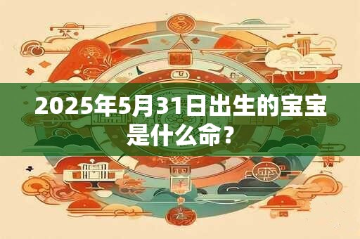 2025年5月31日出生的宝宝是什么命？