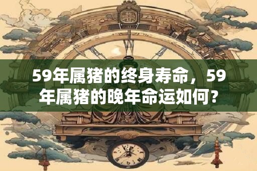 59年属猪的终身寿命，59年属猪的晚年命运如何？