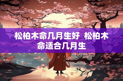 松柏木命几月生好  松柏木命适合几月生