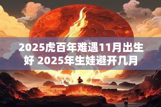 2025虎百年难遇11月出生好 2025年生娃避开几月