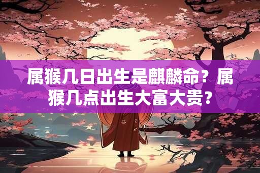 属猴几日出生是麒麟命？属猴几点出生大富大贵？