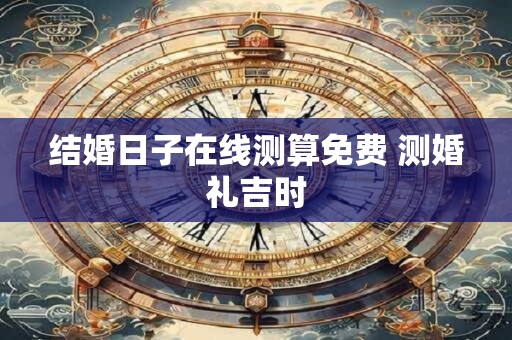 结婚日子在线测算免费 测婚礼吉时